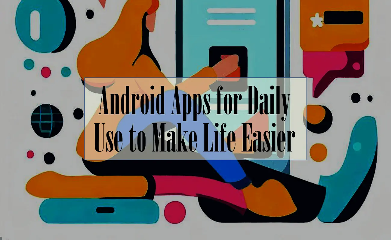 The Best Android Apps for Daily Use to Make Life Easier